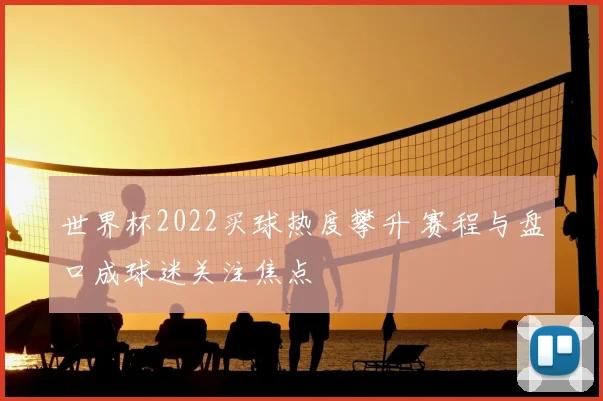 世界杯2022买球热度攀升 赛程与盘口成球迷关注焦点