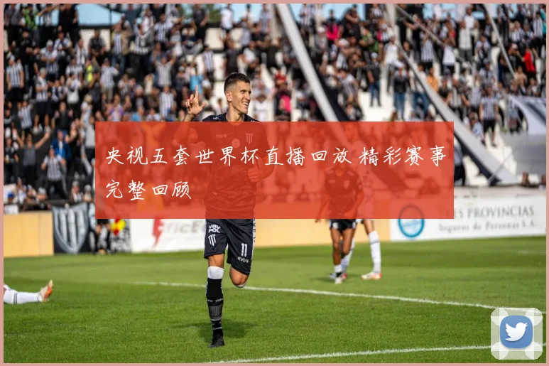 央视五套世界杯直播回放 精彩赛事完整回顾