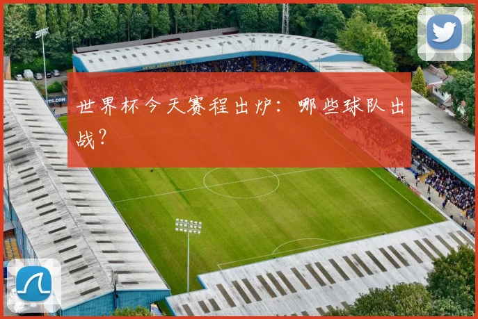 世界杯今天赛程出炉:哪些球队出战?