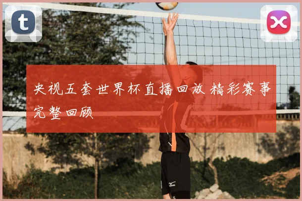 央视五套世界杯直播回放 精彩赛事完整回顾