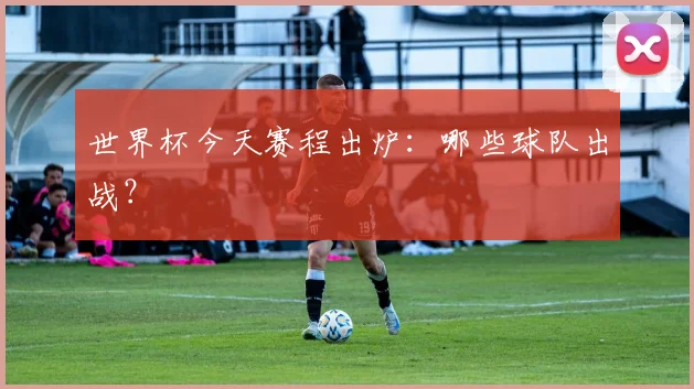世界杯今天赛程出炉:哪些球队出战?