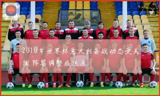 2010年世界杯意大利备战动态受关注 阵容调整成焦点