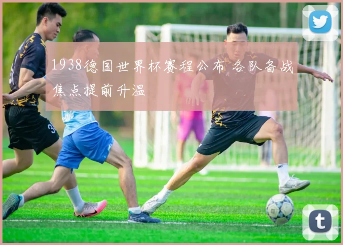 1938德国世界杯赛程公布 各队备战焦点提前升温