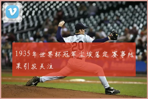 1935年世界杯冠军尘埃落定 赛事结果引发关注