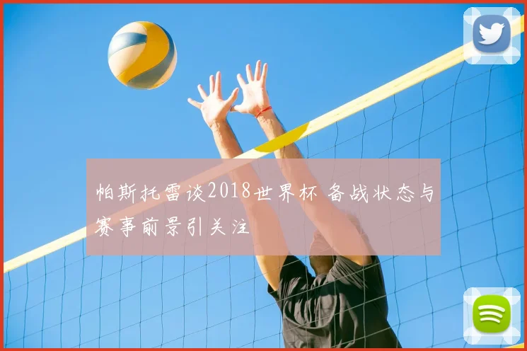 帕斯托雷谈2018世界杯 备战状态与赛事前景引关注