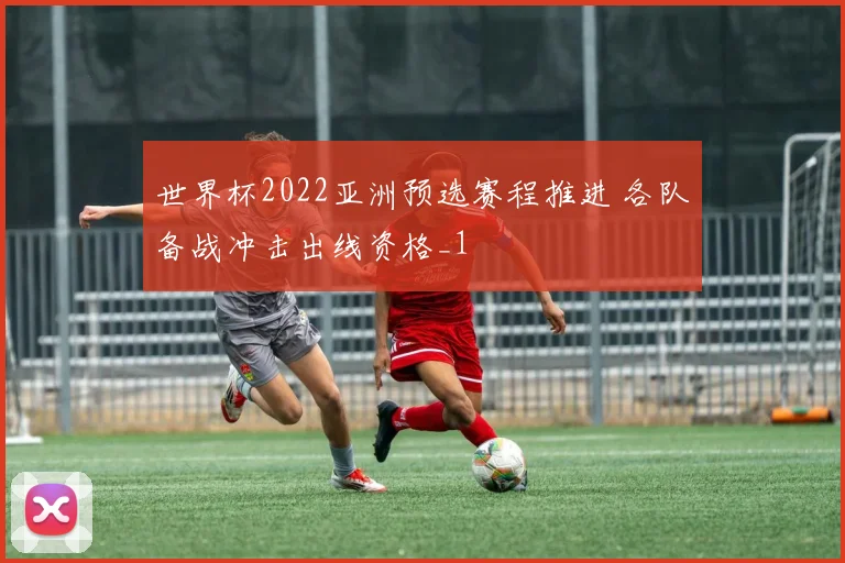 世界杯2022亚洲预选赛程推进 各队备战冲击出线资格_1