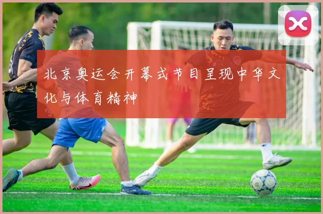 北京奥运会开幕式节目呈现中华文化与体育精神