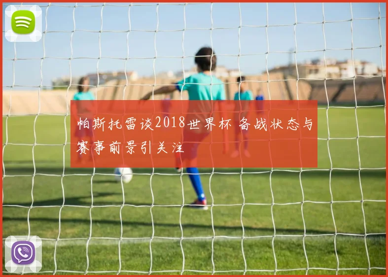 帕斯托雷谈2018世界杯 备战状态与赛事前景引关注